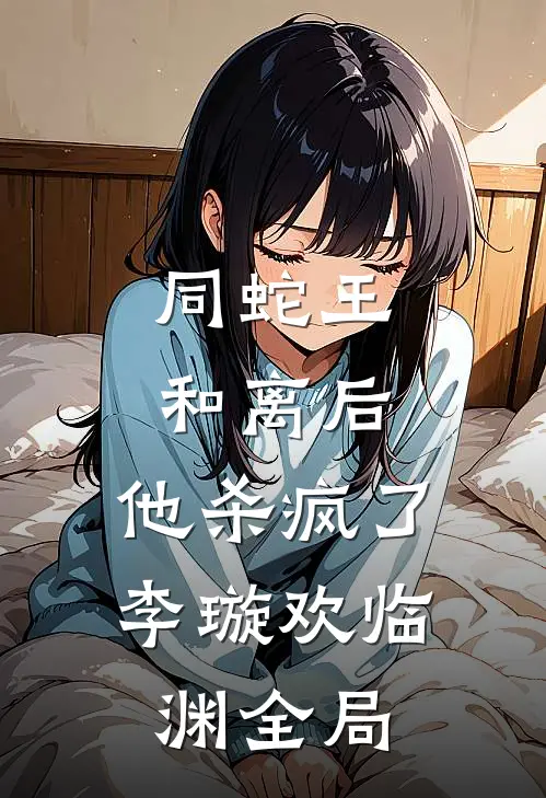 同蛇王和离后，他杀疯了李璇欢临渊全局