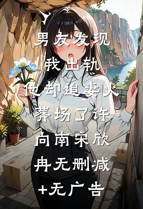 男友发现我出轨，他却追妻火葬场了许向南宋欣冉无删减+无广告