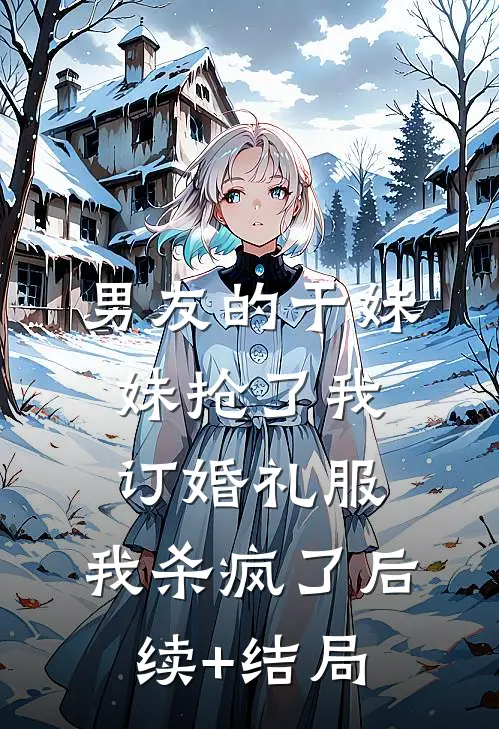 男友的干妹妹抢了我订婚礼服，我杀疯了后续+结局