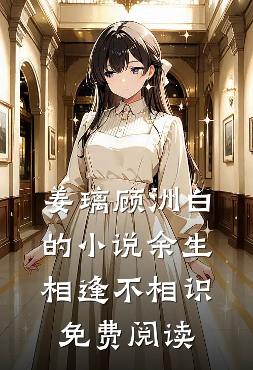 姜璃顾洲白的小说余生相逢不相识免费阅读