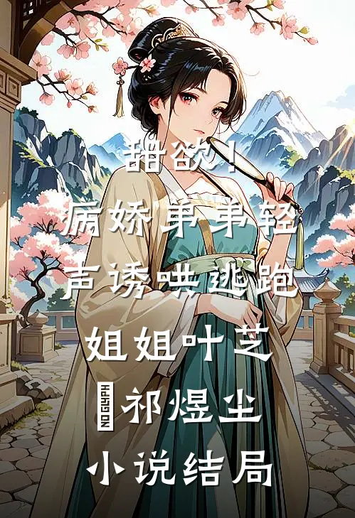 甜欲！病娇弟弟轻声诱哄逃跑姐姐叶芝婳祁煜尘小说结局