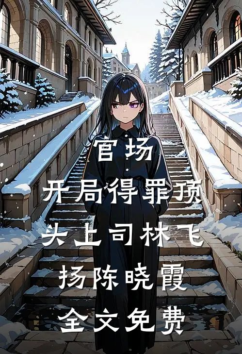 官场：开局得罪顶头上司林飞扬陈晓霞全文免费