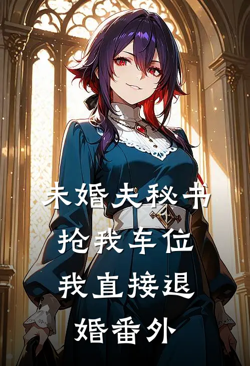 未婚夫秘书抢我车位，我直接退婚番外