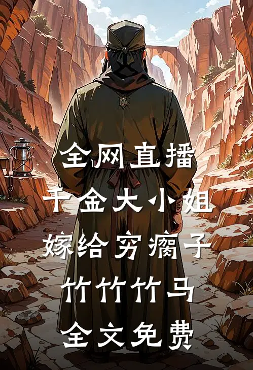 全网直播，千金大小姐嫁给穷瘸子竹竹竹马全文免费