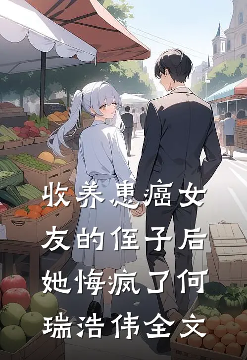 收养患癌女友的侄子后，她悔疯了何瑞浩伟全文