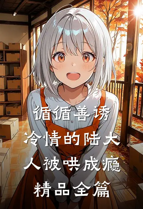 循循善诱，冷情的陆大人被哄成瘾精品全篇