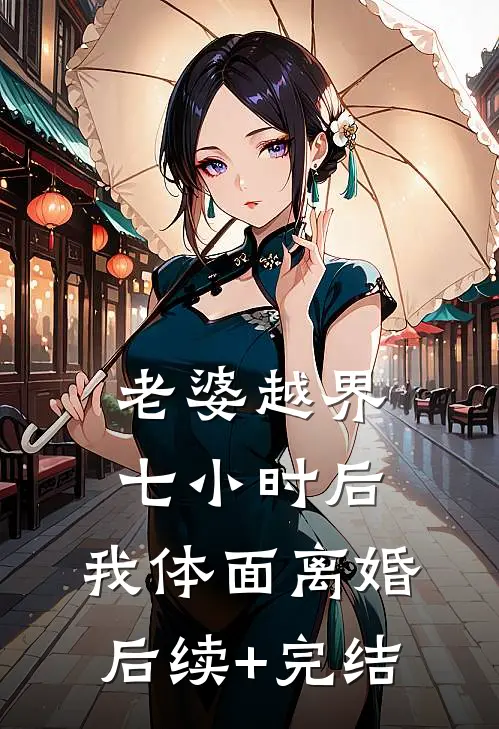 老婆越界七小时后，我体面离婚后续+完结