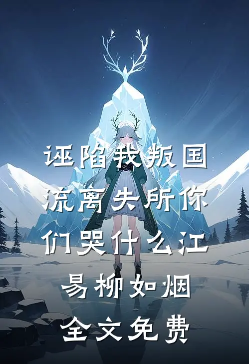 诬陷我叛国，流离失所你们哭什么江易柳如烟全文免费
