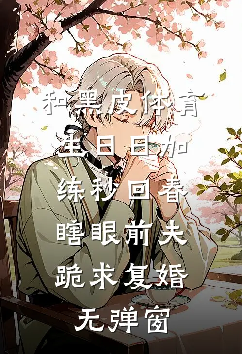 和黑皮体育生日日加练秒回春，瞎眼前夫跪求复婚无弹窗