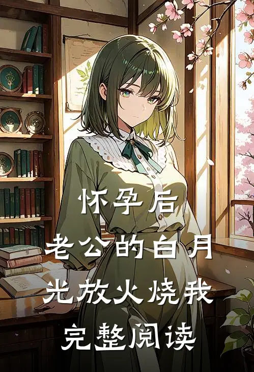 怀孕后，老公的白月光放火烧我完整阅读