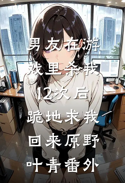 男友在游戏里杀我12次后，跪地求我回来原野叶青番外