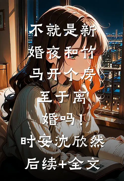 不就是新婚夜和竹马开个房，至于离婚吗！时安沈欣然后续+全文