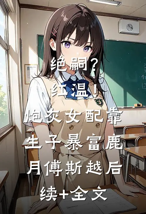 绝嗣？红温！炮灰女配靠生子暴富鹿月傅斯越后续+全文
