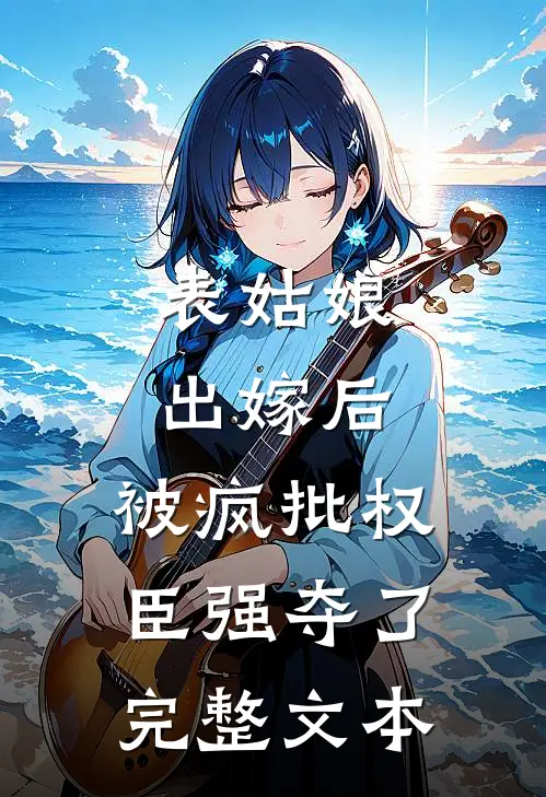 表姑娘出嫁后，被疯批权臣强夺了完整文本