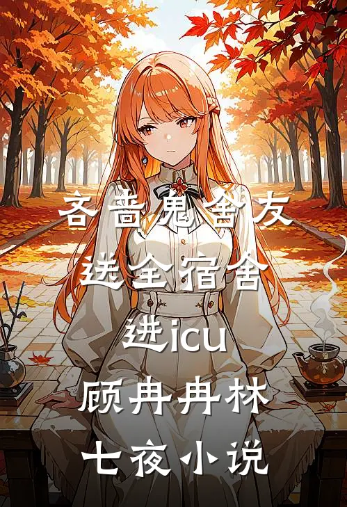 吝啬鬼舍友送全宿舍进icu顾冉冉林七夜小说