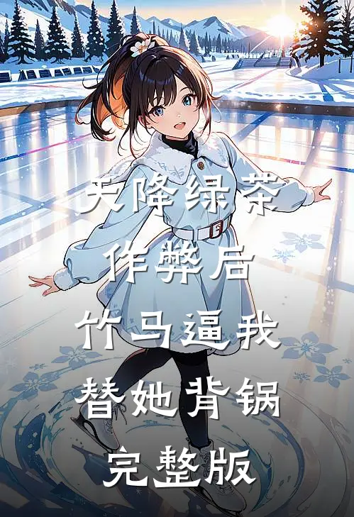 天降绿茶作弊后，竹马逼我替她背锅完整版