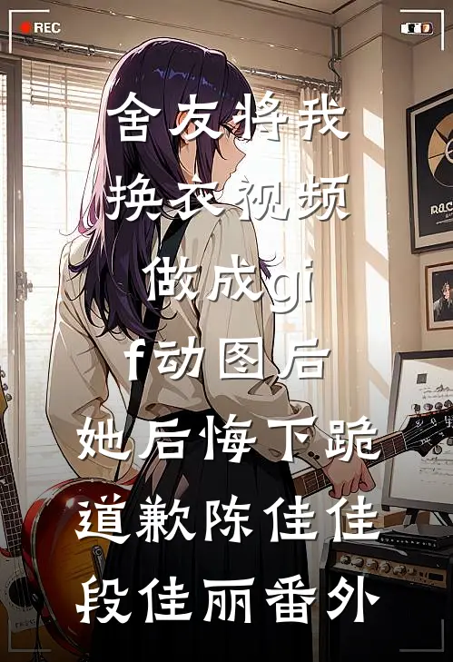舍友将我换衣视频做成gif动图后，她后悔下跪道歉陈佳佳段佳丽番外