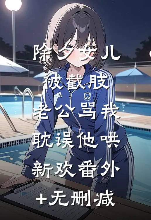 除夕女儿被截肢，老公骂我耽误他哄新欢番外+无删减