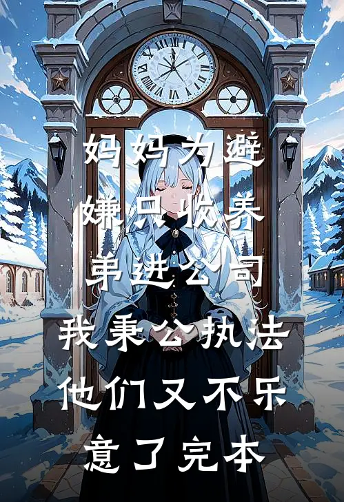 妈妈为避嫌只收养弟进公司，我秉公执法他们又不乐意了完本