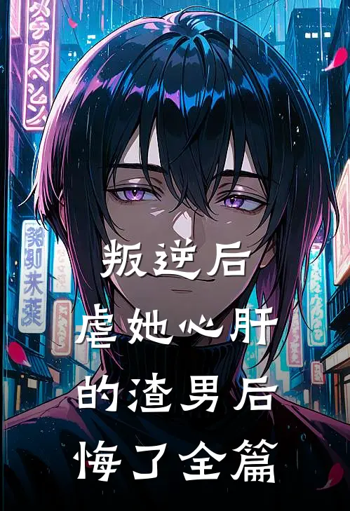 叛逆后，虐她心肝的渣男后悔了全篇