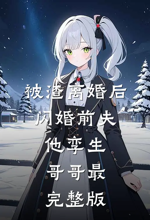 被渣离婚后，闪婚前夫他孪生哥哥最完整版