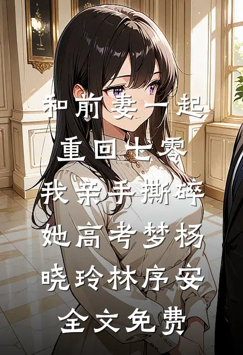 和前妻一起重回七零，我亲手撕碎她高考梦杨晓玲林序安全文免费