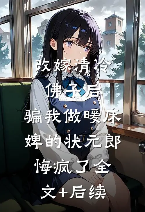改嫁清冷佛子后，骗我做暖床婢的状元郎悔疯了全文+后续