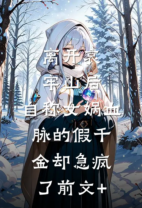 离开哀牢山后，自称女娲血脉的假千金却急疯了前文+