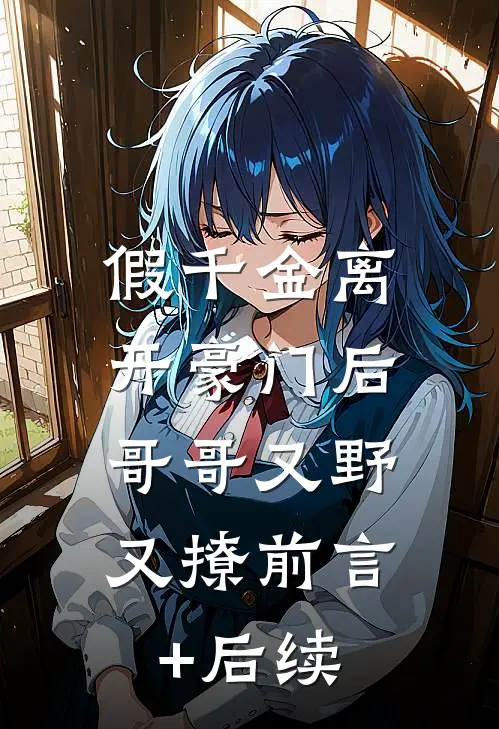 假千金离开豪门后，哥哥又野又撩前言+后续