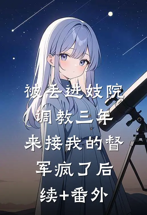 被丢进妓院调教三年，来接我的督军疯了后续+番外