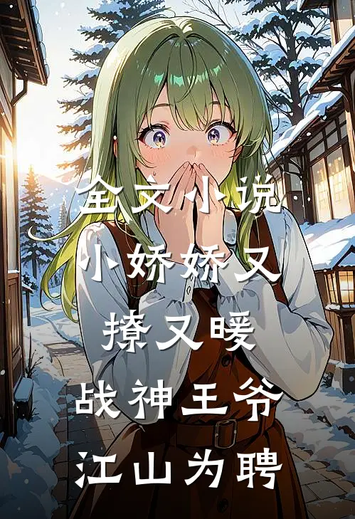 全文小说小娇娇又撩又暖，战神王爷江山为聘