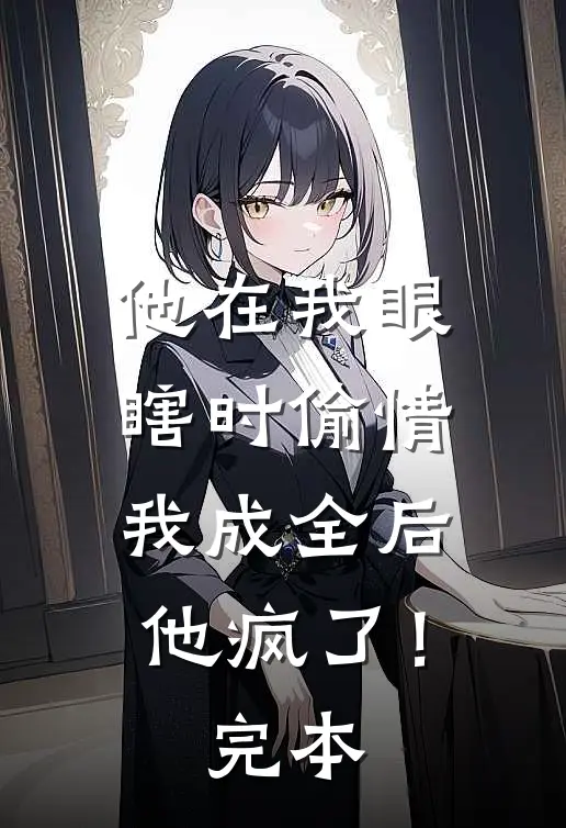 他在我眼瞎时偷情，我成全后他疯了！完本