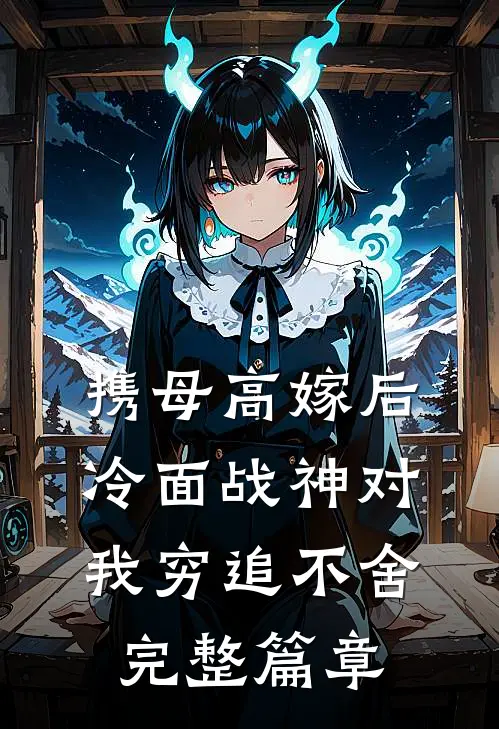 携母高嫁后，冷面战神对我穷追不舍完整篇章