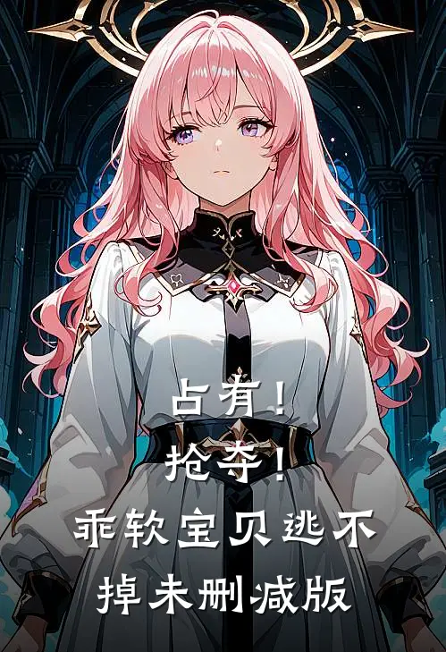占有！抢夺！乖软宝贝逃不掉未删减版
