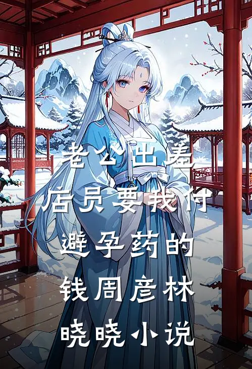 老公出差，店员要我付避孕药的钱周彦林晓晓小说
