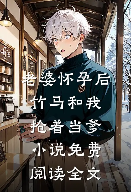老婆怀孕后，竹马和我抢着当爹小说免费阅读全文