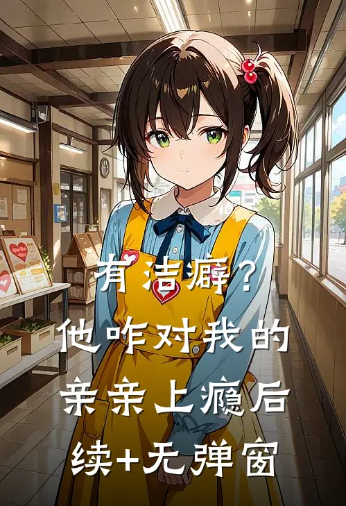 有洁癖？他咋对我的亲亲上瘾后续+无弹窗
