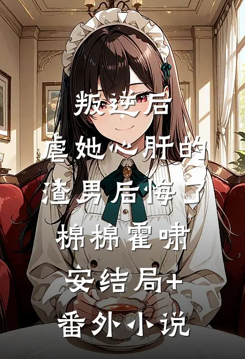 叛逆后，虐她心肝的渣男后悔了棉棉霍啸安结局+番外小说