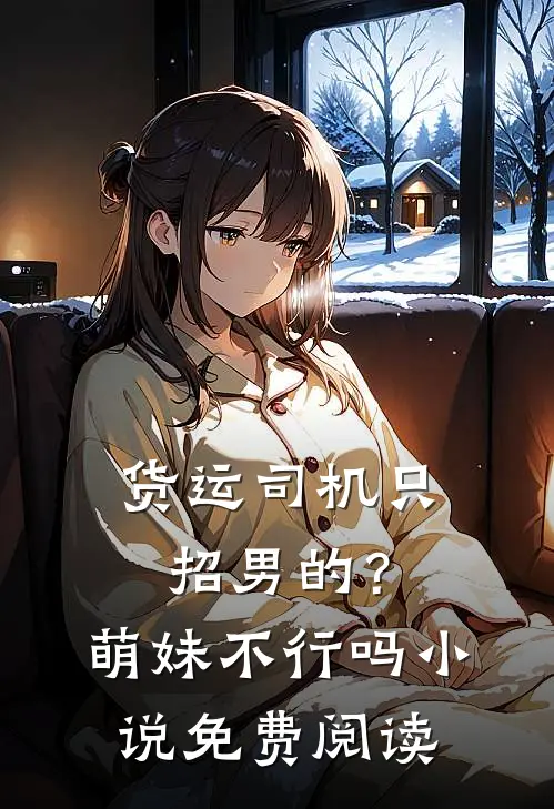 货运司机只招男的？萌妹不行吗小说免费阅读