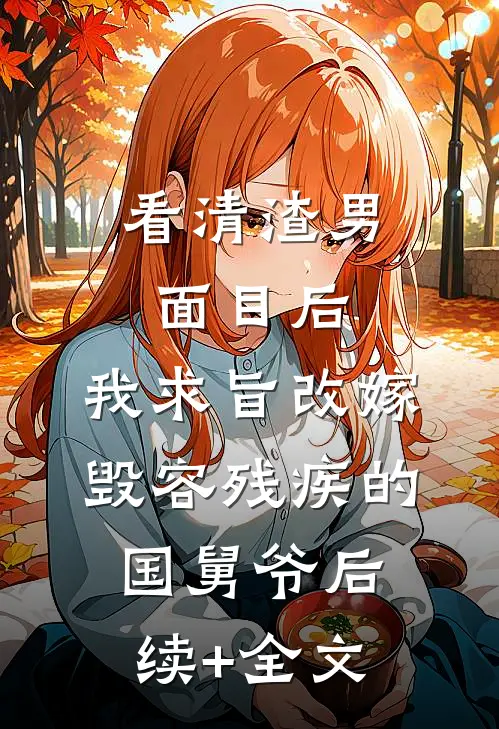 看清渣男面目后，我求旨改嫁毁容残疾的国舅爷后续+全文