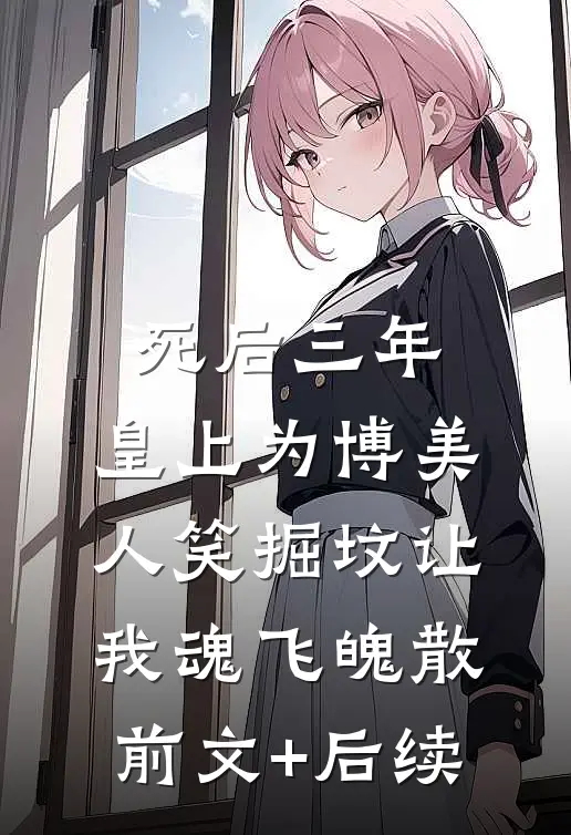 死后三年，皇上为博美人笑掘坟让我魂飞魄散前文+后续