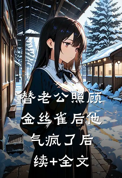 替老公照顾金丝雀后他气疯了后续+全文