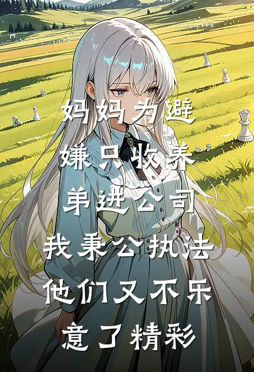 妈妈为避嫌只收养弟进公司，我秉公执法他们又不乐意了精彩