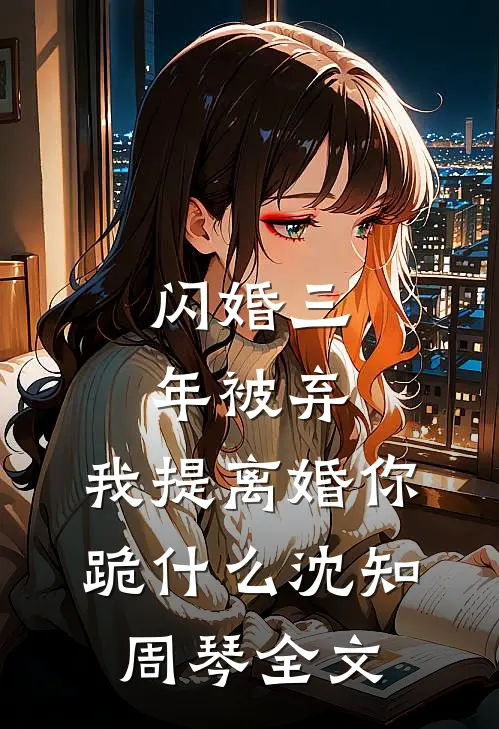 闪婚三年被弃，我提离婚你跪什么沈知周琴全文