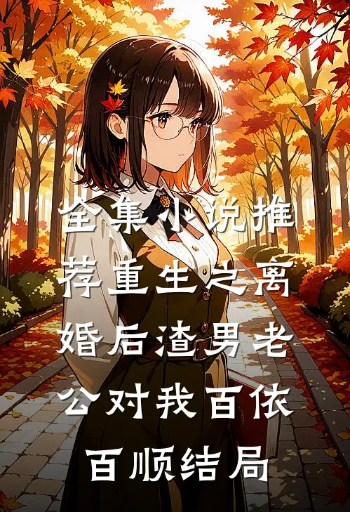 全集小说推荐重生之离婚后渣男老公对我百依百顺结局