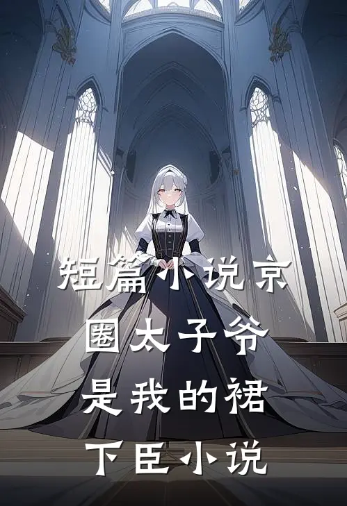 短篇小说京圈太子爷是我的裙下臣小说