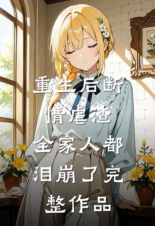 重生后断情虐渣，全家人都泪崩了完整作品