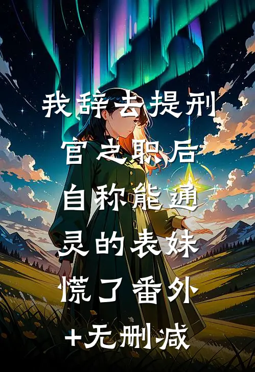 我辞去提刑官之职后，自称能通灵的表妹慌了番外+无删减