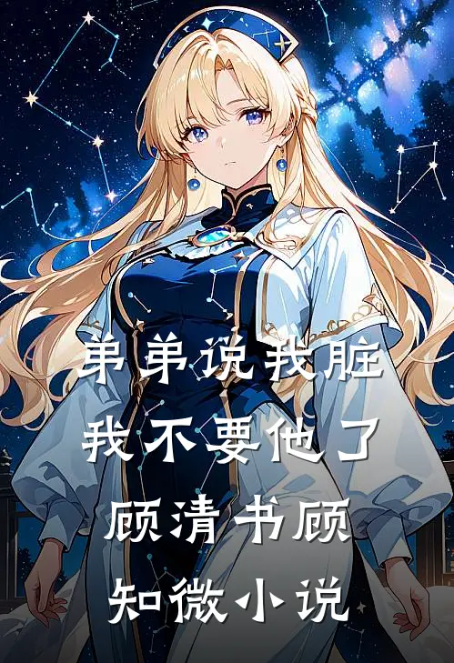 弟弟说我脏，我不要他了顾清书顾知微小说