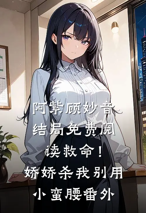 阿紫顾妙音结局免费阅读救命！娇娇，杀我别用小蛮腰番外